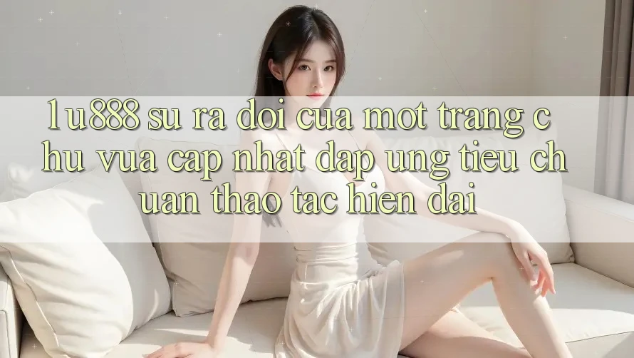 1. U888 - Sự Ra Đời Của Một “Trang chủ Vừa cập nhật” Đáp Ứng Tiêu Chuẩn Thao tác Hiện Đại