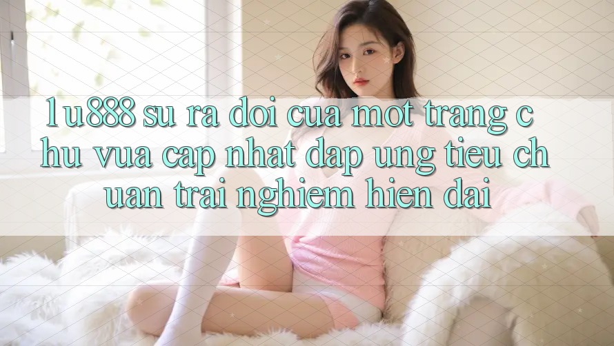 1. U888 - Sự Ra Đời Của Một “Trang chủ Vừa cập nhật” Đáp Ứng Tiêu Chuẩn Trải nghiệm Hiện Đại