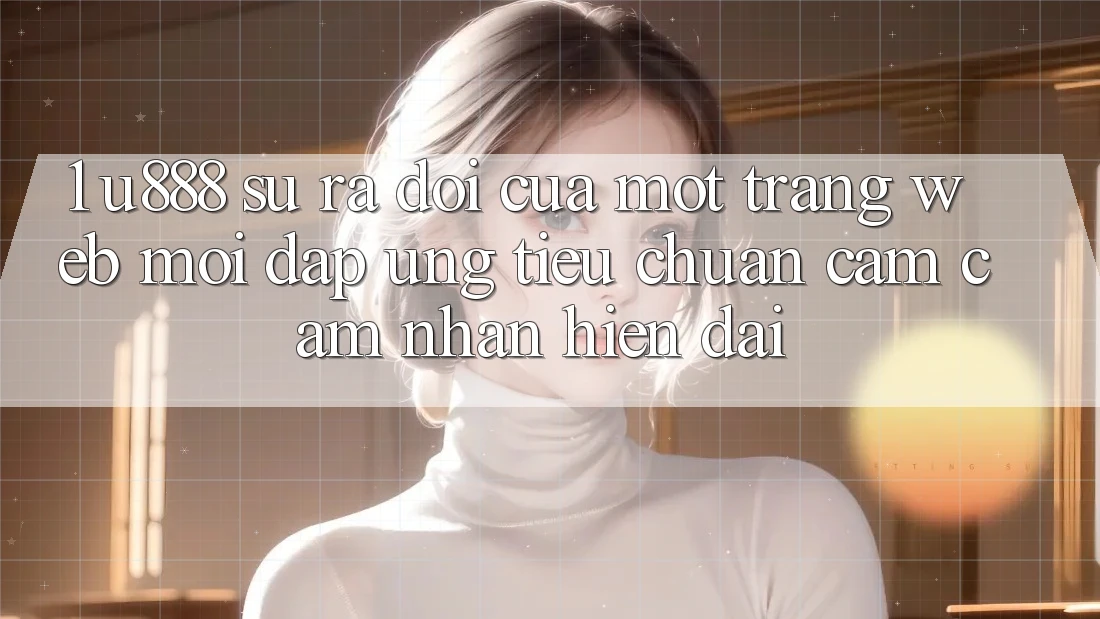 1. U888 - Sự Ra Đời Của Một “Trang web Mới” Đáp Ứng Tiêu Chuẩn Cảm cảm nhận Hiện Đại 1. U888 - Sự Ra Đời Của Một “Trang web Mới” Đáp Ứng Tiêu Chuẩn Cảm cảm nhận Hiện Đại