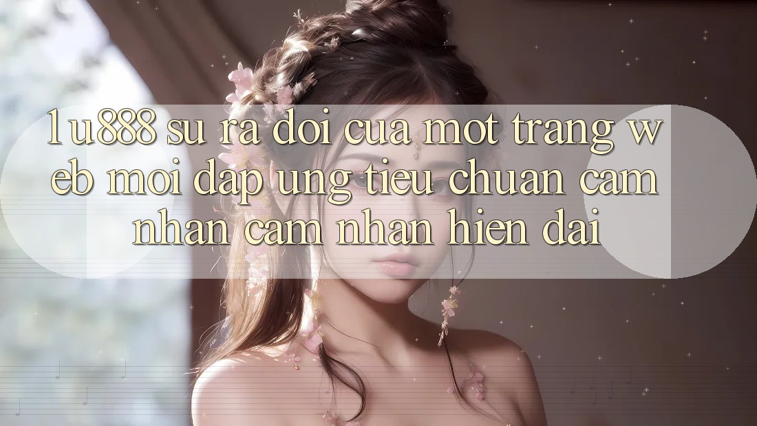 1. U888 - Sự Ra Đời Của Một “Trang web Mới” Đáp Ứng Tiêu Chuẩn Cảm nhận cảm nhận Hiện Đại