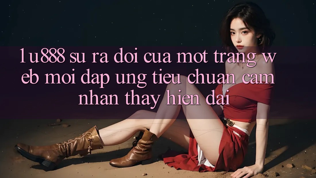 1. U888 - Sự Ra Đời Của Một “Trang web Mới” Đáp Ứng Tiêu Chuẩn Cảm nhận thấy Hiện Đại