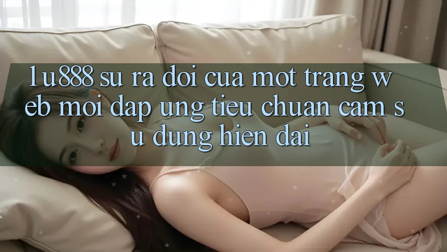 1. U888 - Sự Ra Đời Của Một “Trang web Mới” Đáp Ứng Tiêu Chuẩn Cảm sử dụng Hiện Đại