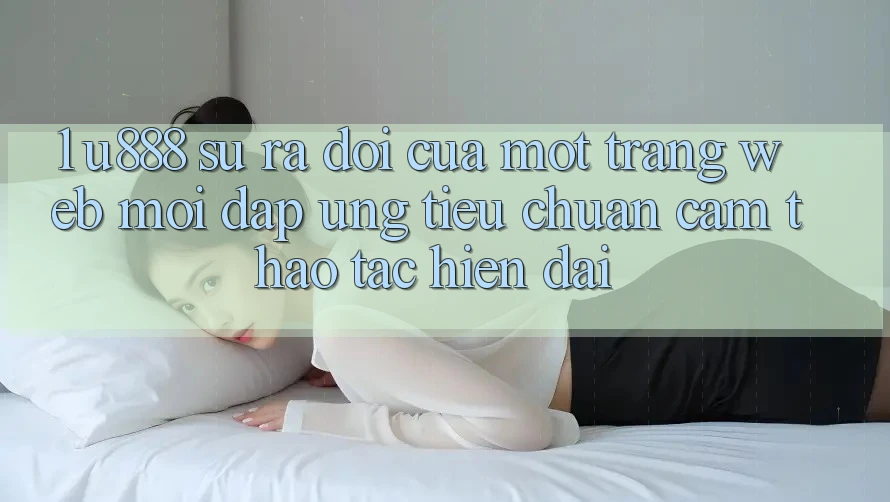 1. U888 - Sự Ra Đời Của Một “Trang web Mới” Đáp Ứng Tiêu Chuẩn Cảm thao tác Hiện Đại 1. U888 - Sự Ra Đời Của Một “Trang web Mới” Đáp Ứng Tiêu Chuẩn Cảm thao tác Hiện Đại