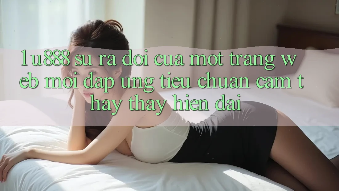 1. U888 - Sự Ra Đời Của Một “Trang web Mới” Đáp Ứng Tiêu Chuẩn Cảm thấy thấy Hiện Đại