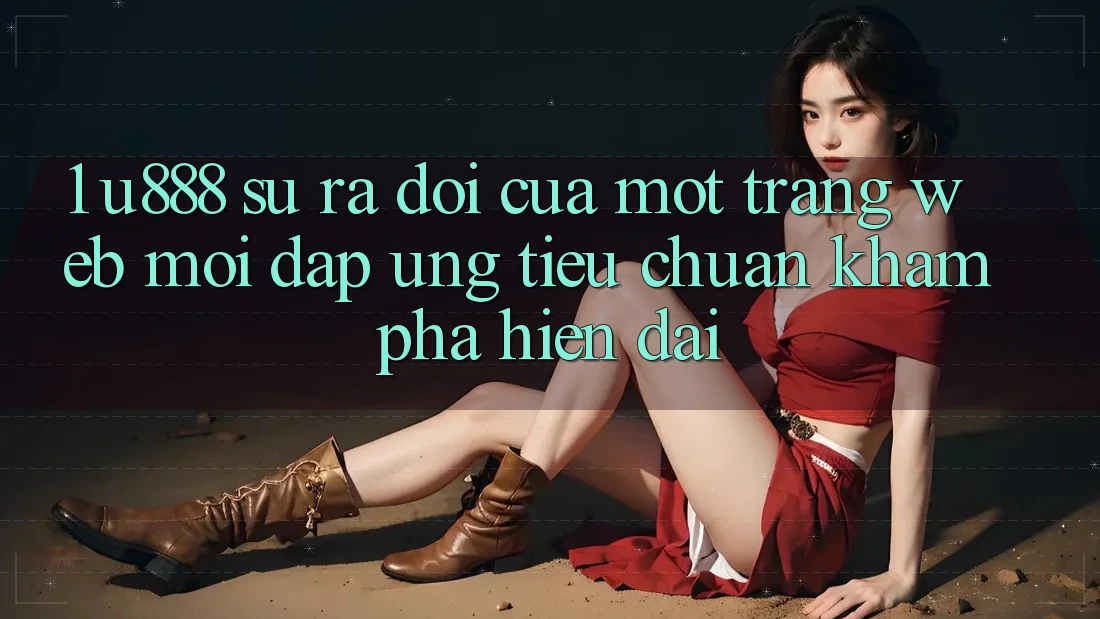 1. U888 - Sự Ra Đời Của Một “Trang web Mới” Đáp Ứng Tiêu Chuẩn Khám phá Hiện Đại