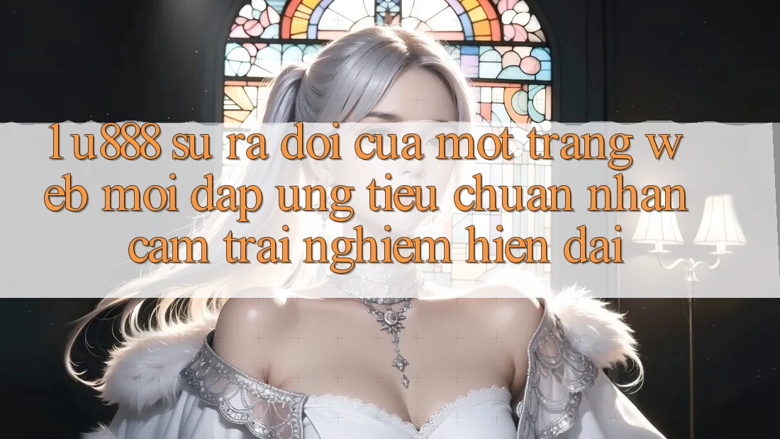 1. U888 - Sự Ra Đời Của Một “Trang web Mới” Đáp Ứng Tiêu Chuẩn Nhận cảm trải nghiệm Hiện Đại 1. U888 - Sự Ra Đời Của Một “Trang web Mới” Đáp Ứng Tiêu Chuẩn Nhận cảm trải nghiệm Hiện Đại
