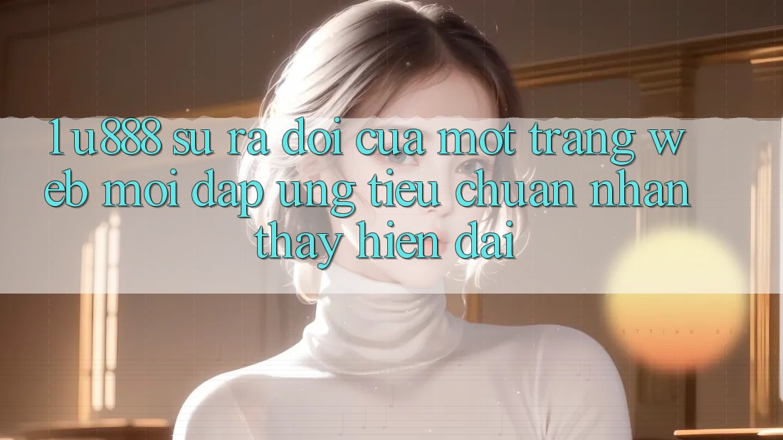 1. U888 - Sự Ra Đời Của Một “Trang web Mới” Đáp Ứng Tiêu Chuẩn Nhận thấy Hiện Đại