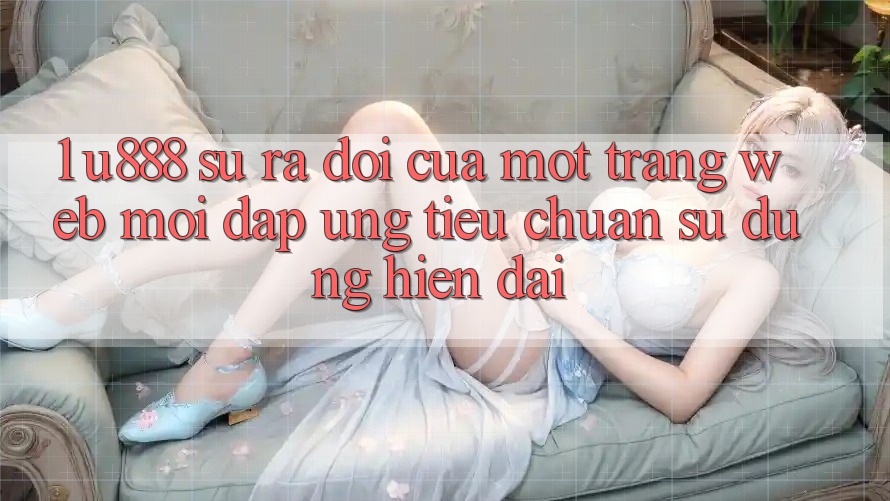 1. U888 - Sự Ra Đời Của Một “Trang web Mới” Đáp Ứng Tiêu Chuẩn Sử dụng Hiện Đại 1. U888 - Sự Ra Đời Của Một “Trang web Mới” Đáp Ứng Tiêu Chuẩn Sử dụng Hiện Đại