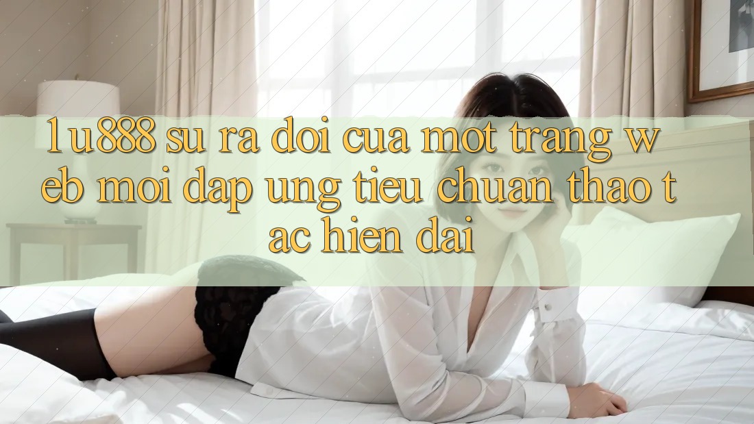 1. U888 - Sự Ra Đời Của Một “Trang web Mới” Đáp Ứng Tiêu Chuẩn Thao tác Hiện Đại