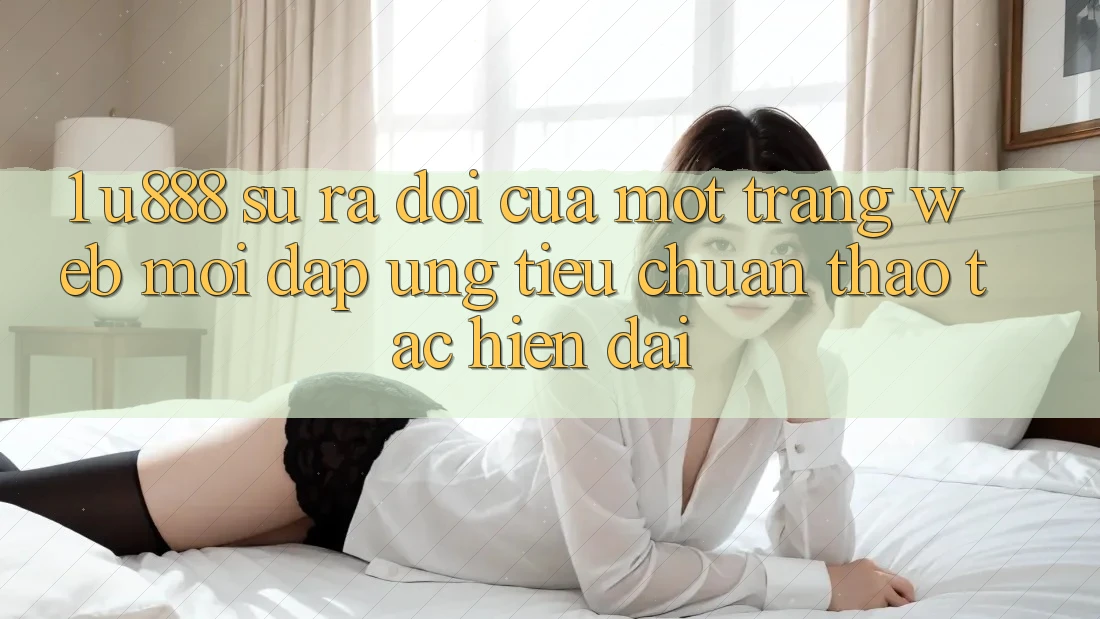 1. U888 - Sự Ra Đời Của Một “Trang web Mới” Đáp Ứng Tiêu Chuẩn Thao tác Hiện Đại