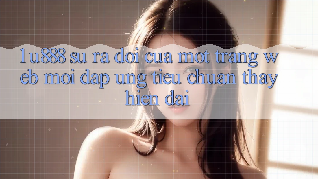 1. U888 - Sự Ra Đời Của Một “Trang web Mới” Đáp Ứng Tiêu Chuẩn Thấy Hiện Đại