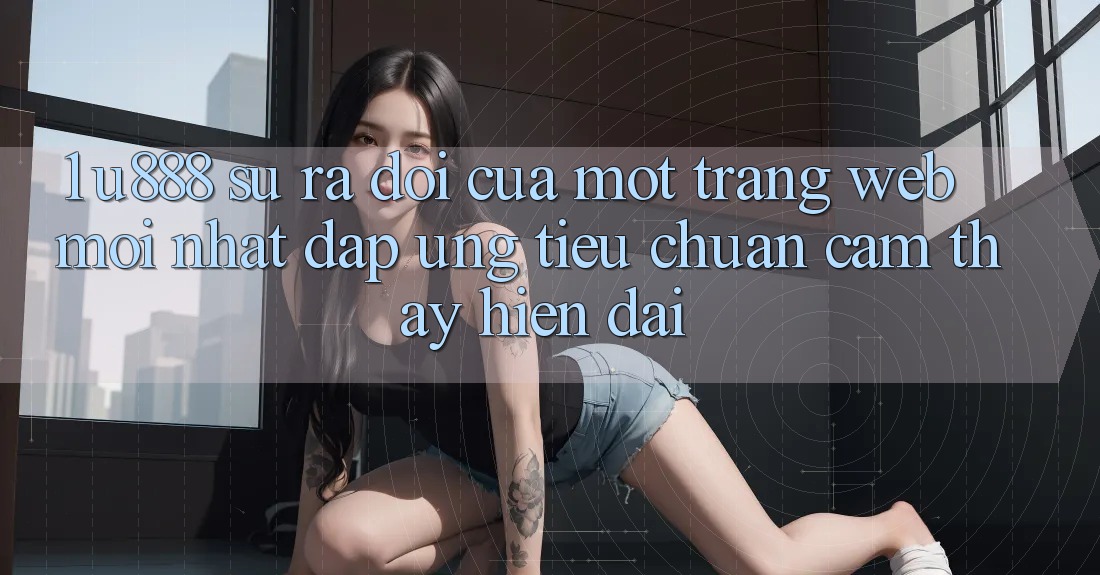 1. U888 - Sự Ra Đời Của Một “Trang web Mới nhất” Đáp Ứng Tiêu Chuẩn Cảm thấy Hiện Đại 1. U888 - Sự Ra Đời Của Một “Trang web Mới nhất” Đáp Ứng Tiêu Chuẩn Cảm thấy Hiện Đại