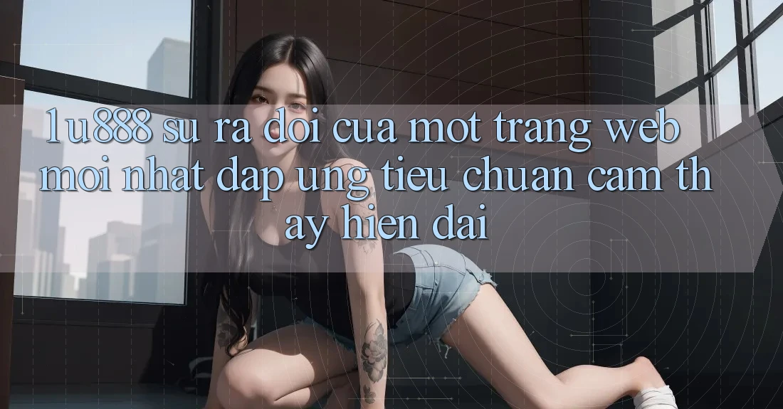 1. U888 - Sự Ra Đời Của Một “Trang web Mới nhất” Đáp Ứng Tiêu Chuẩn Cảm thấy Hiện Đại 1. U888 - Sự Ra Đời Của Một “Trang web Mới nhất” Đáp Ứng Tiêu Chuẩn Cảm thấy Hiện Đại