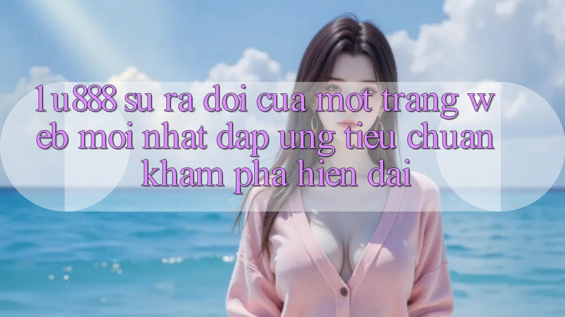 1. U888 - Sự Ra Đời Của Một “Trang web Mới nhất” Đáp Ứng Tiêu Chuẩn Khám phá Hiện Đại 1. U888 - Sự Ra Đời Của Một “Trang web Mới nhất” Đáp Ứng Tiêu Chuẩn Khám phá Hiện Đại