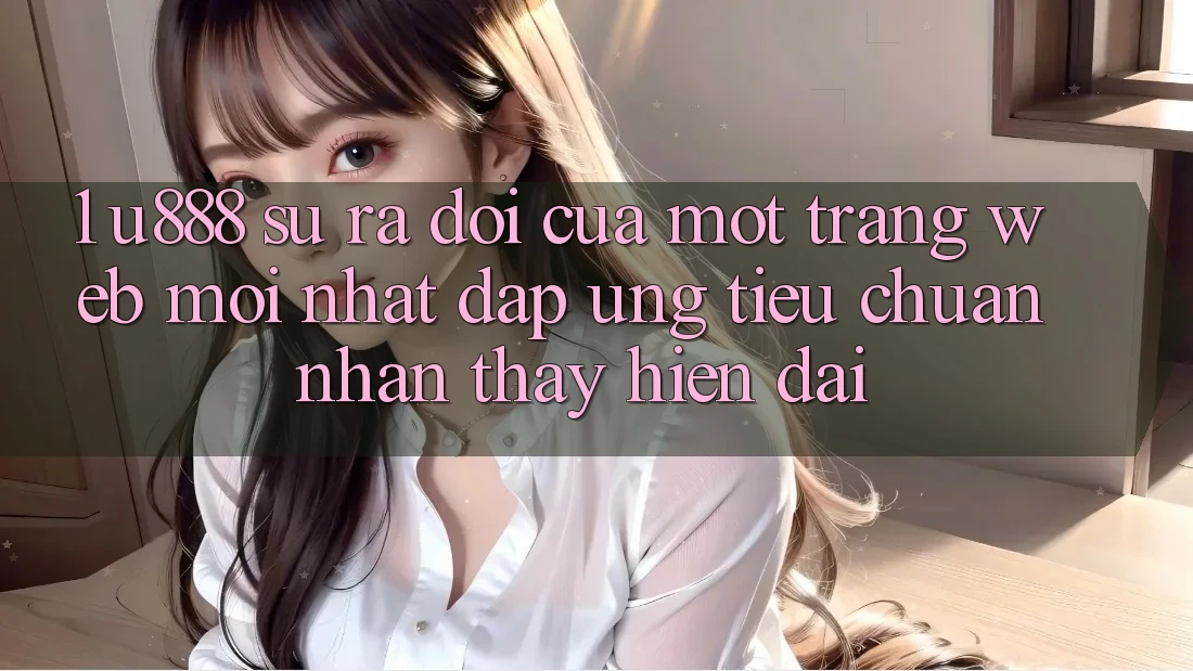 1. U888 - Sự Ra Đời Của Một “Trang web Mới nhất” Đáp Ứng Tiêu Chuẩn Nhận thấy Hiện Đại