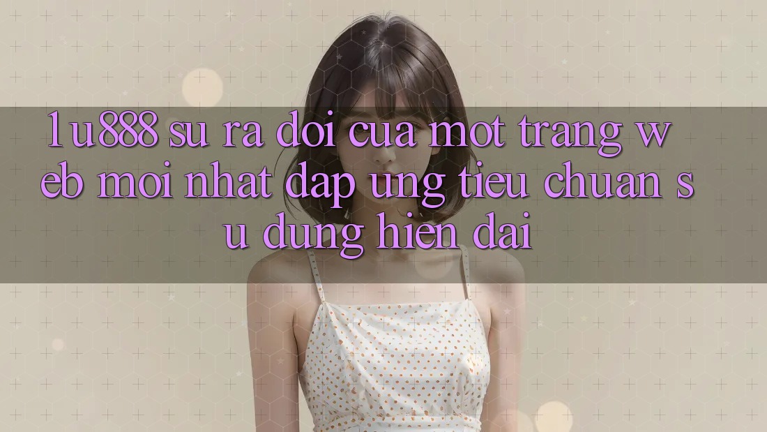 1. U888 - Sự Ra Đời Của Một “Trang web Mới nhất” Đáp Ứng Tiêu Chuẩn Sử dụng Hiện Đại 1. U888 - Sự Ra Đời Của Một “Trang web Mới nhất” Đáp Ứng Tiêu Chuẩn Sử dụng Hiện Đại