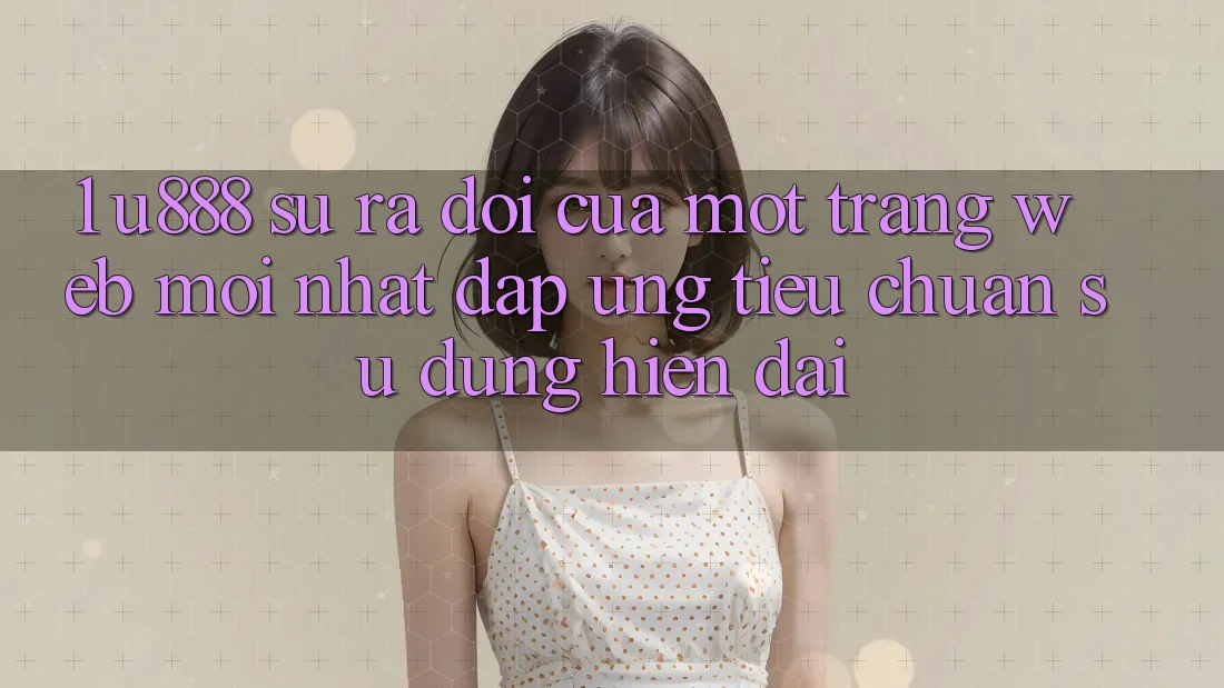 1. U888 - Sự Ra Đời Của Một “Trang web Mới nhất” Đáp Ứng Tiêu Chuẩn Sử dụng Hiện Đại 1. U888 - Sự Ra Đời Của Một “Trang web Mới nhất” Đáp Ứng Tiêu Chuẩn Sử dụng Hiện Đại