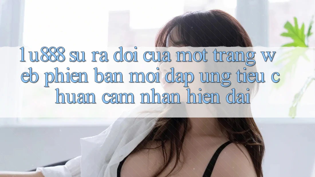 1. U888 - Sự Ra Đời Của Một “Trang web Phiên bản mới” Đáp Ứng Tiêu Chuẩn Cảm nhận Hiện Đại