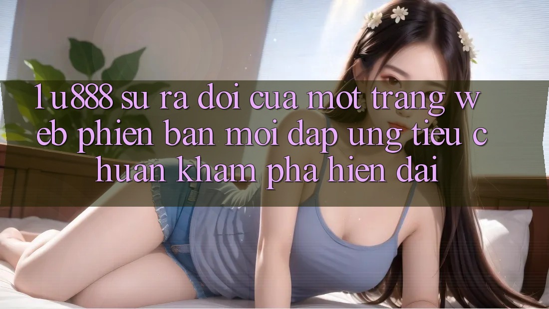 1. U888 - Sự Ra Đời Của Một “Trang web Phiên bản mới” Đáp Ứng Tiêu Chuẩn Khám phá Hiện Đại