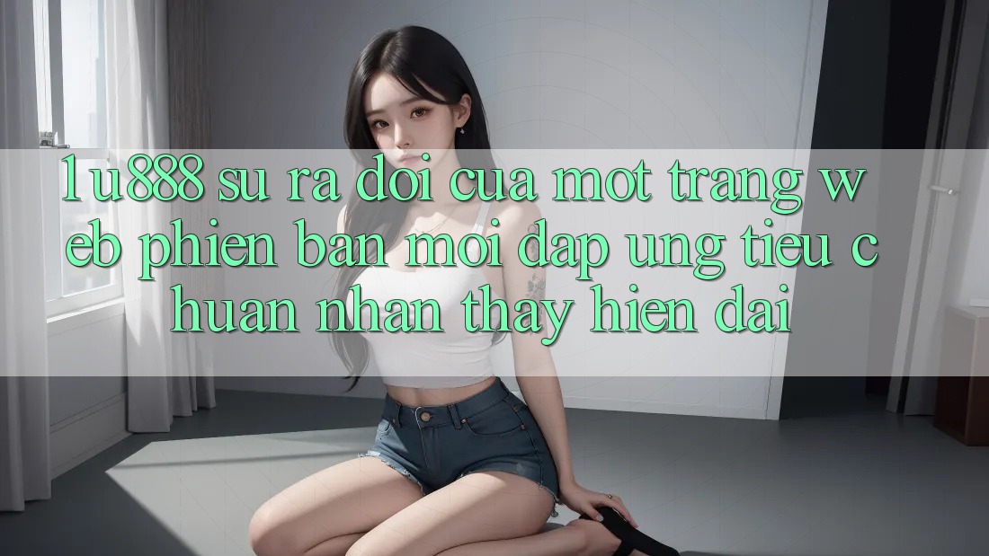 1. U888 - Sự Ra Đời Của Một “Trang web Phiên bản mới” Đáp Ứng Tiêu Chuẩn Nhận thấy Hiện Đại