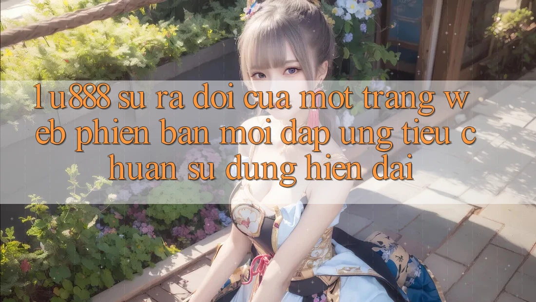1. U888 - Sự Ra Đời Của Một “Trang web Phiên bản mới” Đáp Ứng Tiêu Chuẩn Sử dụng Hiện Đại