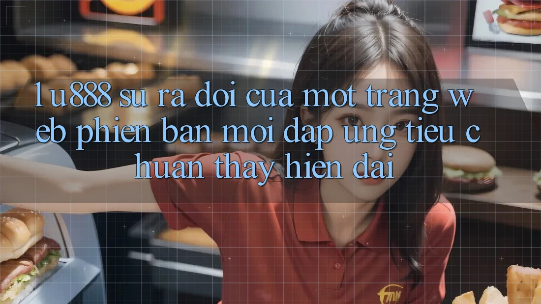 1. U888 - Sự Ra Đời Của Một “Trang web Phiên bản mới” Đáp Ứng Tiêu Chuẩn Thấy Hiện Đại