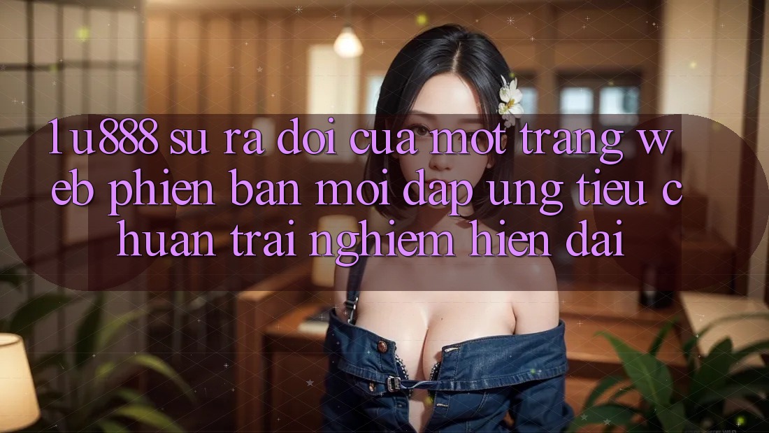 1. U888 - Sự Ra Đời Của Một “Trang web Phiên bản mới” Đáp Ứng Tiêu Chuẩn Trải nghiệm Hiện Đại