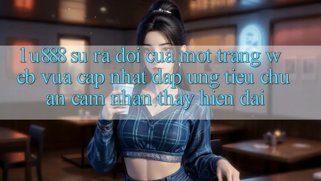 1. U888 - Sự Ra Đời Của Một “Trang web Vừa cập nhật” Đáp Ứng Tiêu Chuẩn Cảm nhận thấy Hiện Đại
