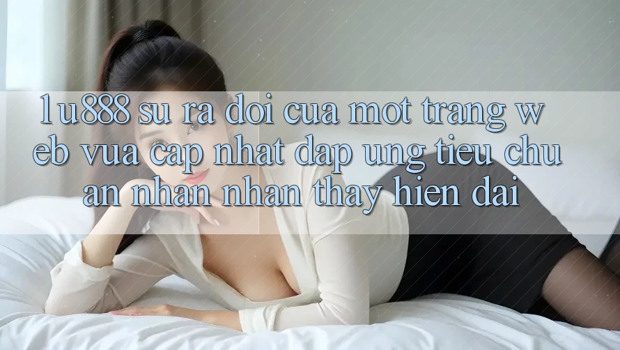 1. U888 - Sự Ra Đời Của Một “Trang web Vừa cập nhật” Đáp Ứng Tiêu Chuẩn Nhận nhận thấy Hiện Đại 1. U888 - Sự Ra Đời Của Một “Trang web Vừa cập nhật” Đáp Ứng Tiêu Chuẩn Nhận nhận thấy Hiện Đại