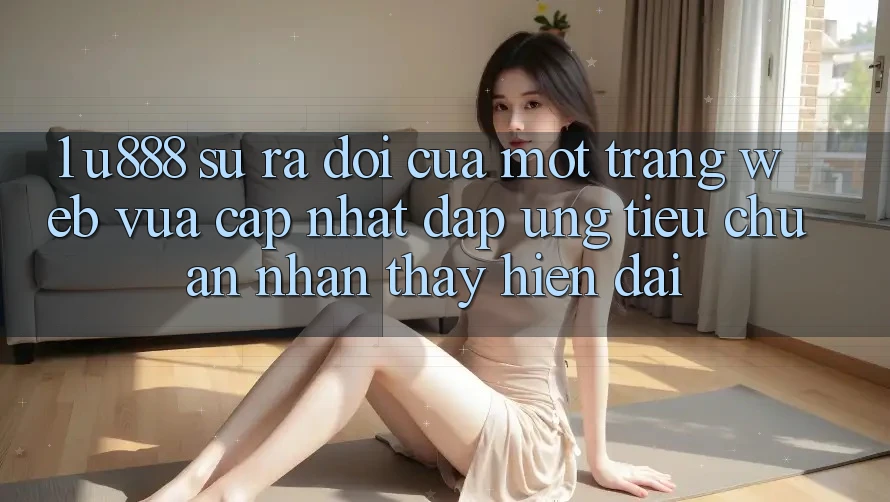 1. U888 - Sự Ra Đời Của Một “Trang web Vừa cập nhật” Đáp Ứng Tiêu Chuẩn Nhận thấy Hiện Đại