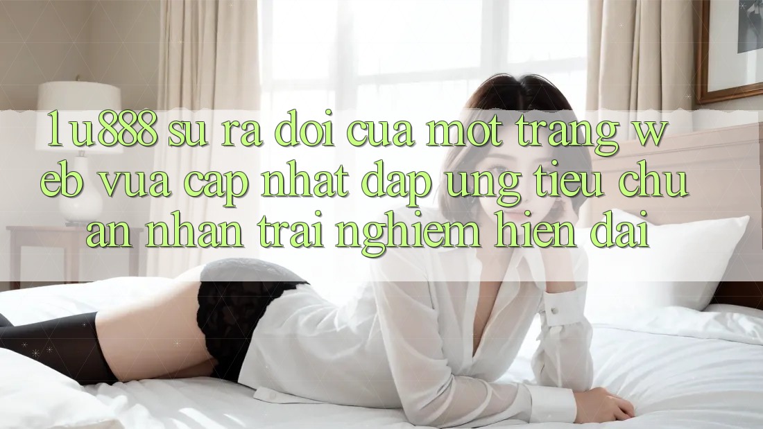 1. U888 - Sự Ra Đời Của Một “Trang web Vừa cập nhật” Đáp Ứng Tiêu Chuẩn Nhận trải nghiệm Hiện Đại