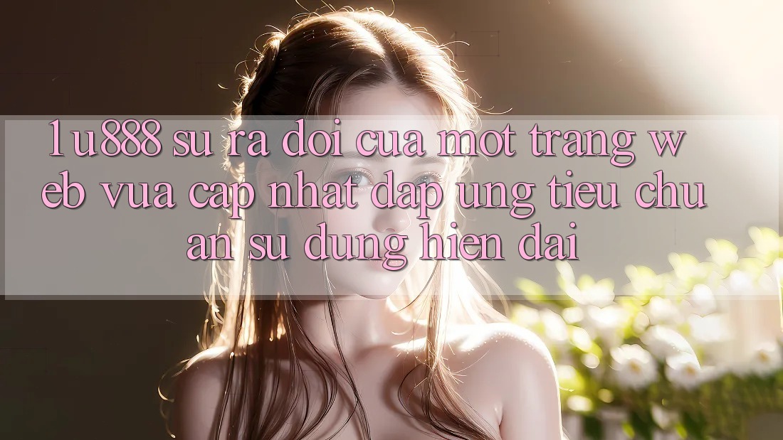 1. U888 - Sự Ra Đời Của Một “Trang web Vừa cập nhật” Đáp Ứng Tiêu Chuẩn Sử dụng Hiện Đại 1. U888 - Sự Ra Đời Của Một “Trang web Vừa cập nhật” Đáp Ứng Tiêu Chuẩn Sử dụng Hiện Đại