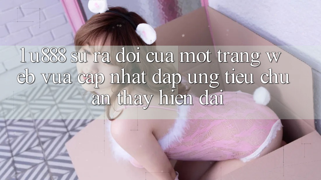 1. U888 - Sự Ra Đời Của Một “Trang web Vừa cập nhật” Đáp Ứng Tiêu Chuẩn Thấy Hiện Đại 1. U888 - Sự Ra Đời Của Một “Trang web Vừa cập nhật” Đáp Ứng Tiêu Chuẩn Thấy Hiện Đại