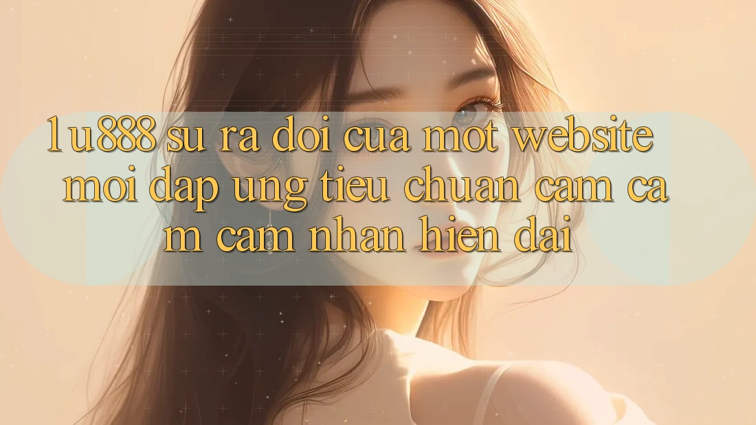 1. U888 - Sự Ra Đời Của Một “Website Mới” Đáp Ứng Tiêu Chuẩn Cảm cảm cảm nhận Hiện Đại 1. U888 - Sự Ra Đời Của Một “Website Mới” Đáp Ứng Tiêu Chuẩn Cảm cảm cảm nhận Hiện Đại