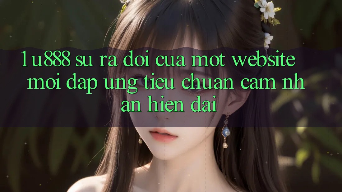 1. U888 - Sự Ra Đời Của Một “Website Mới” Đáp Ứng Tiêu Chuẩn Cảm nhận Hiện Đại