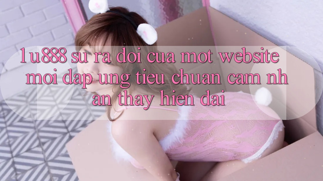 1. U888 - Sự Ra Đời Của Một “Website Mới” Đáp Ứng Tiêu Chuẩn Cảm nhận thấy Hiện Đại 1. U888 - Sự Ra Đời Của Một “Website Mới” Đáp Ứng Tiêu Chuẩn Cảm nhận thấy Hiện Đại