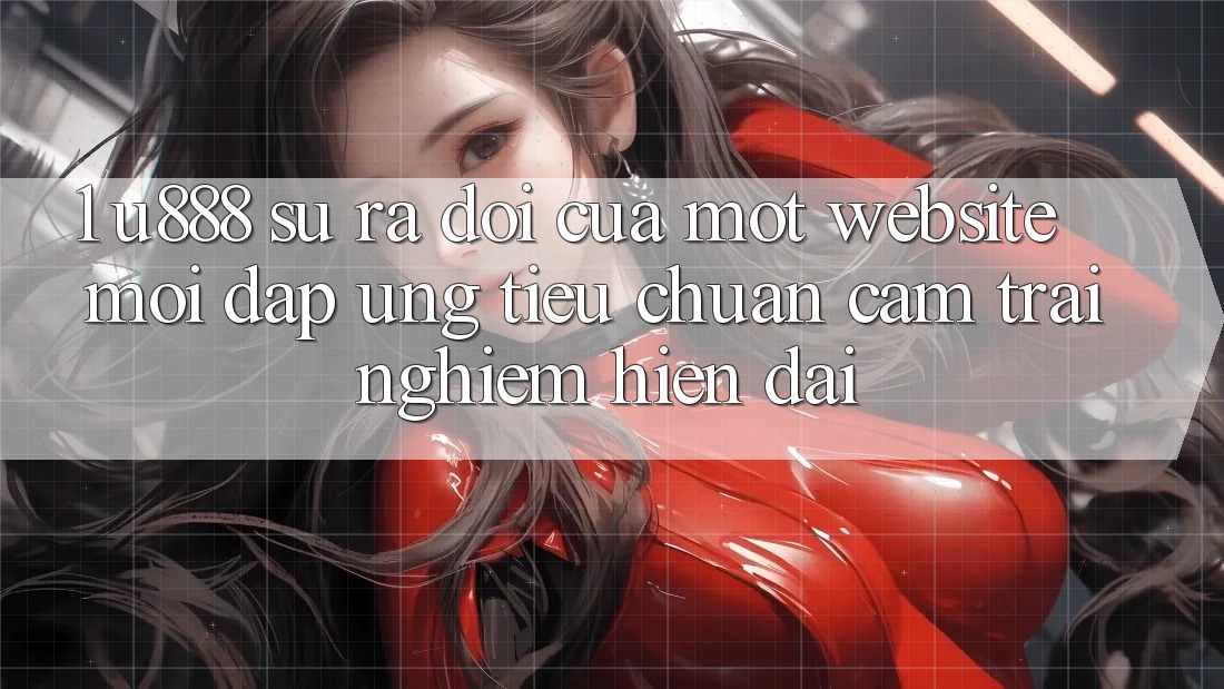 1. U888 - Sự Ra Đời Của Một “Website Mới” Đáp Ứng Tiêu Chuẩn Cảm trải nghiệm Hiện Đại