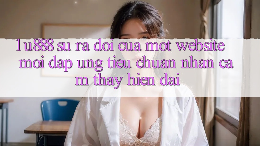 1. U888 - Sự Ra Đời Của Một “Website Mới” Đáp Ứng Tiêu Chuẩn Nhận cảm thấy Hiện Đại