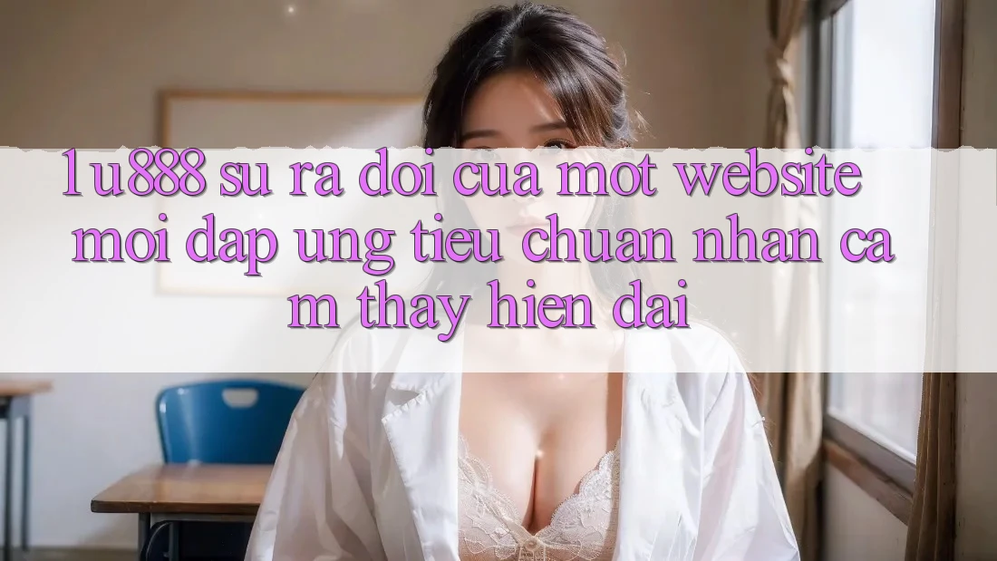 1. U888 - Sự Ra Đời Của Một “Website Mới” Đáp Ứng Tiêu Chuẩn Nhận cảm thấy Hiện Đại