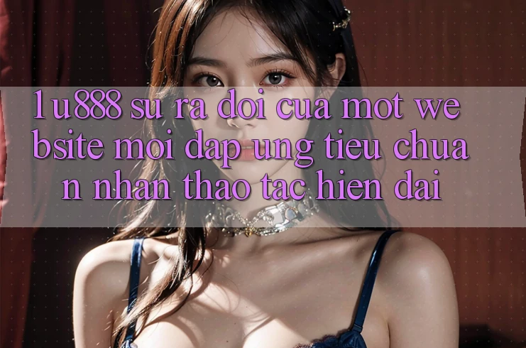 1. U888 - Sự Ra Đời Của Một “Website Mới” Đáp Ứng Tiêu Chuẩn Nhận thao tác Hiện Đại 1. U888 - Sự Ra Đời Của Một “Website Mới” Đáp Ứng Tiêu Chuẩn Nhận thao tác Hiện Đại