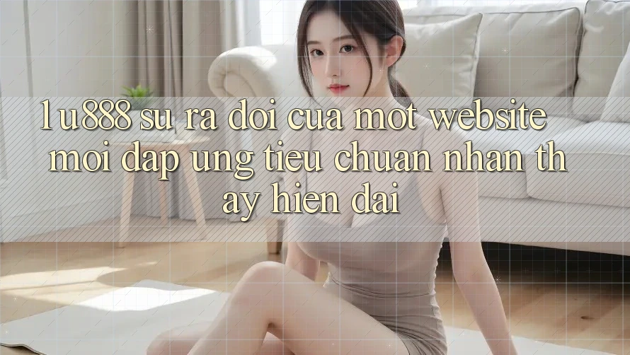 1. U888 - Sự Ra Đời Của Một “Website Mới” Đáp Ứng Tiêu Chuẩn Nhận thấy Hiện Đại 1. U888 - Sự Ra Đời Của Một “Website Mới” Đáp Ứng Tiêu Chuẩn Nhận thấy Hiện Đại
