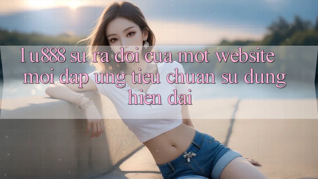 1. U888 - Sự Ra Đời Của Một “Website Mới” Đáp Ứng Tiêu Chuẩn Sử dụng Hiện Đại 1. U888 - Sự Ra Đời Của Một “Website Mới” Đáp Ứng Tiêu Chuẩn Sử dụng Hiện Đại