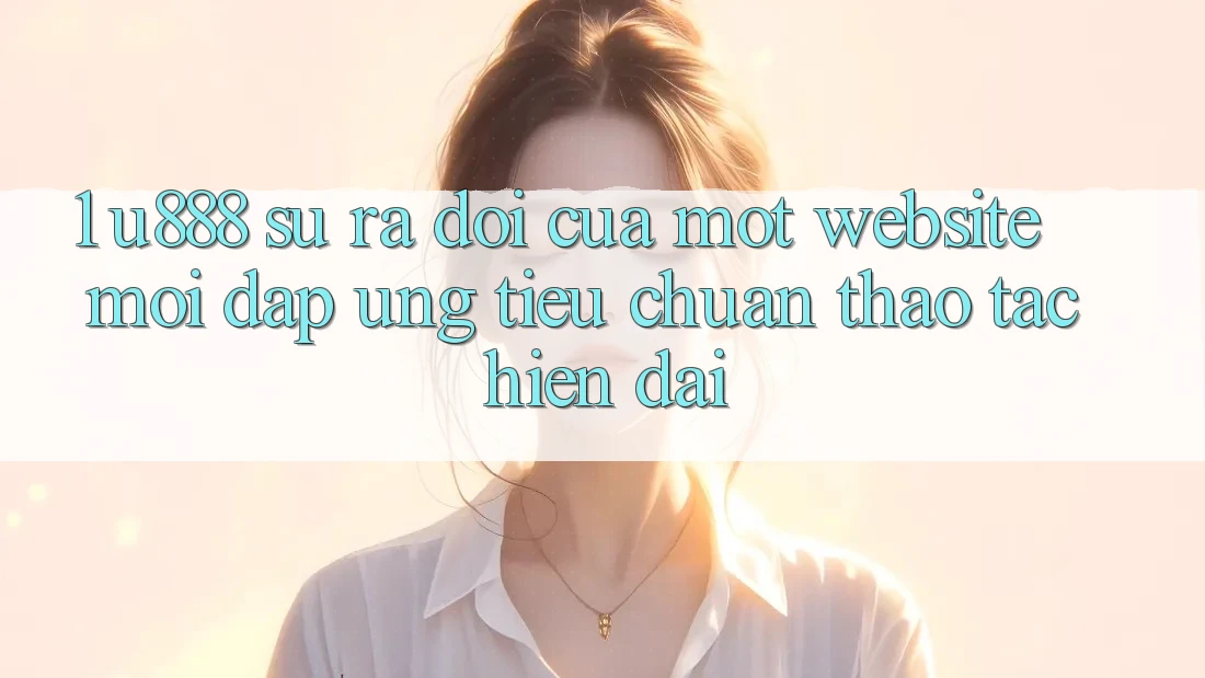 1. U888 - Sự Ra Đời Của Một “Website Mới” Đáp Ứng Tiêu Chuẩn Thao tác Hiện Đại 1. U888 - Sự Ra Đời Của Một “Website Mới” Đáp Ứng Tiêu Chuẩn Thao tác Hiện Đại