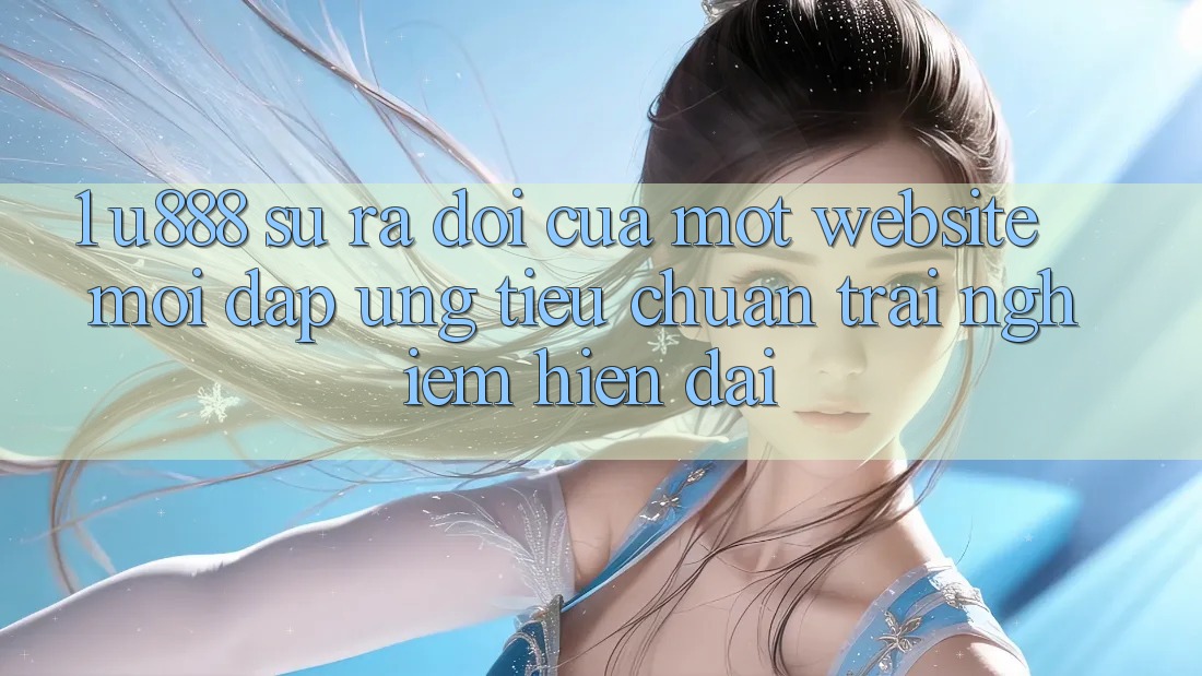 1. U888 - Sự Ra Đời Của Một “Website Mới” Đáp Ứng Tiêu Chuẩn Trải Nghiệm Hiện Đại