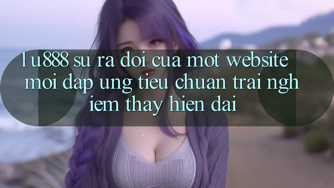 1. U888 - Sự Ra Đời Của Một “Website Mới” Đáp Ứng Tiêu Chuẩn Trải nghiệm thấy Hiện Đại