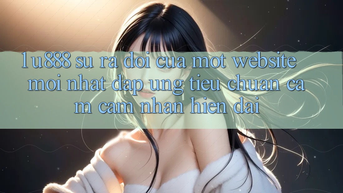 1. U888 - Sự Ra Đời Của Một “Website Mới nhất” Đáp Ứng Tiêu Chuẩn Cảm cảm nhận Hiện Đại 1. U888 - Sự Ra Đời Của Một “Website Mới nhất” Đáp Ứng Tiêu Chuẩn Cảm cảm nhận Hiện Đại