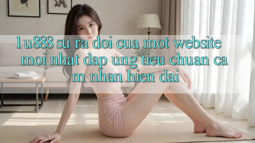 1. U888 - Sự Ra Đời Của Một “Website Mới nhất” Đáp Ứng Tiêu Chuẩn Cảm nhận Hiện Đại