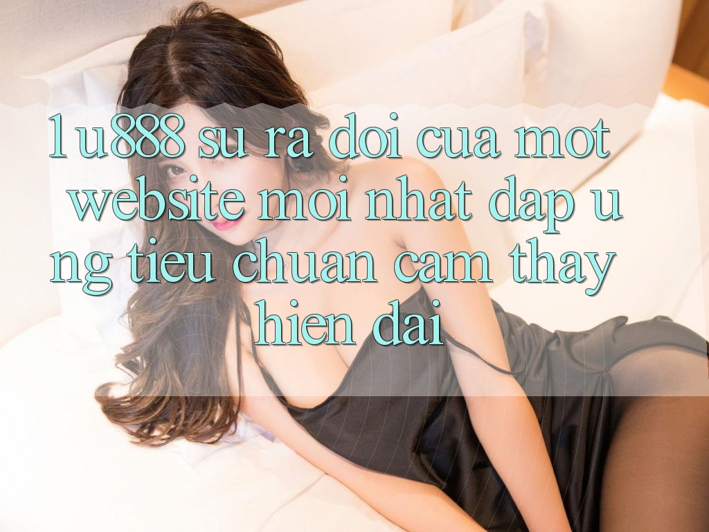 1. U888 - Sự Ra Đời Của Một “Website Mới nhất” Đáp Ứng Tiêu Chuẩn Cảm thấy Hiện Đại 1. U888 - Sự Ra Đời Của Một “Website Mới nhất” Đáp Ứng Tiêu Chuẩn Cảm thấy Hiện Đại