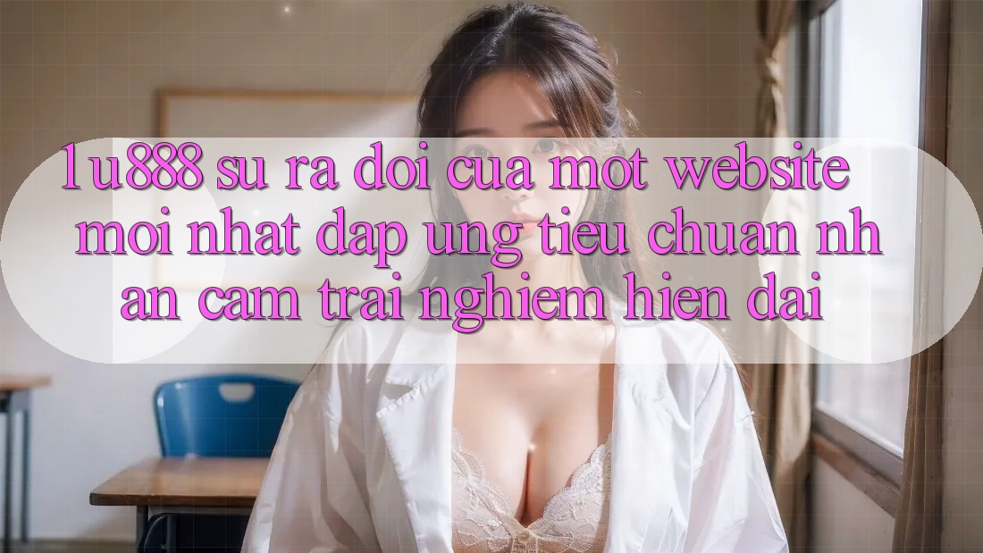 1. U888 - Sự Ra Đời Của Một “Website Mới nhất” Đáp Ứng Tiêu Chuẩn Nhận cảm trải nghiệm Hiện Đại 1. U888 - Sự Ra Đời Của Một “Website Mới nhất” Đáp Ứng Tiêu Chuẩn Nhận cảm trải nghiệm Hiện Đại