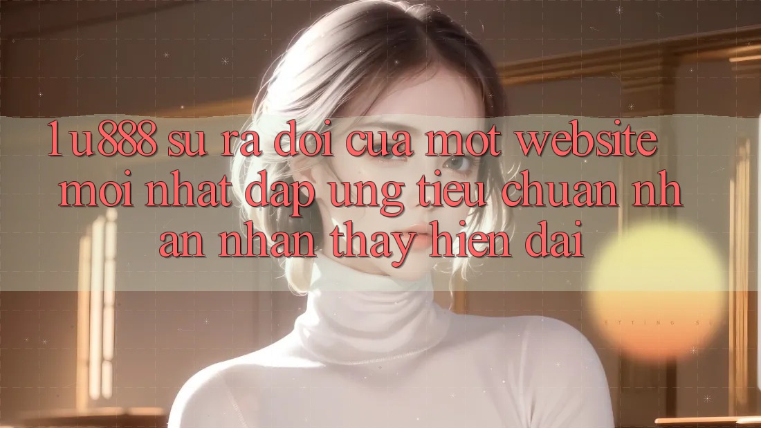 1. U888 - Sự Ra Đời Của Một “Website Mới nhất” Đáp Ứng Tiêu Chuẩn Nhận nhận thấy Hiện Đại 1. U888 - Sự Ra Đời Của Một “Website Mới nhất” Đáp Ứng Tiêu Chuẩn Nhận nhận thấy Hiện Đại